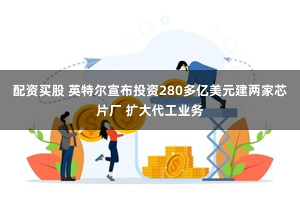 配资买股 英特尔宣布投资280多亿美元建两家芯片厂 扩大代工业务