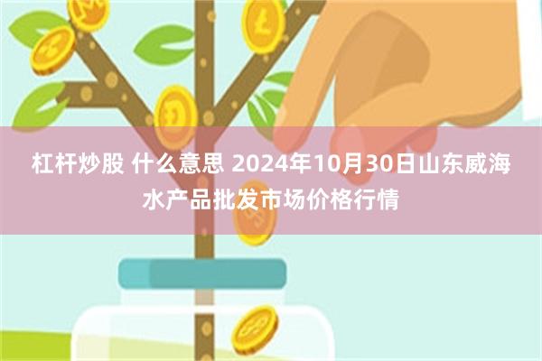 杠杆炒股 什么意思 2024年10月30日山东威海水产品批发市场价格行情