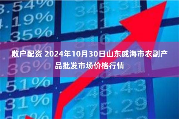 散户配资 2024年10月30日山东威海市农副产品批发市场价格行情