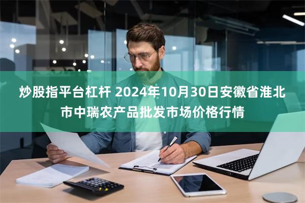 炒股指平台杠杆 2024年10月30日安徽省淮北市中瑞农产品批发市场价格行情