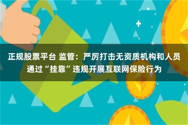 正规股票平台 监管：严厉打击无资质机构和人员通过“挂靠”违规开展互联网保险行为