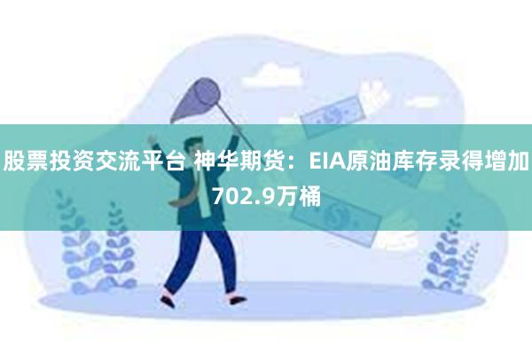 股票投资交流平台 神华期货：EIA原油库存录得增加702.9万桶