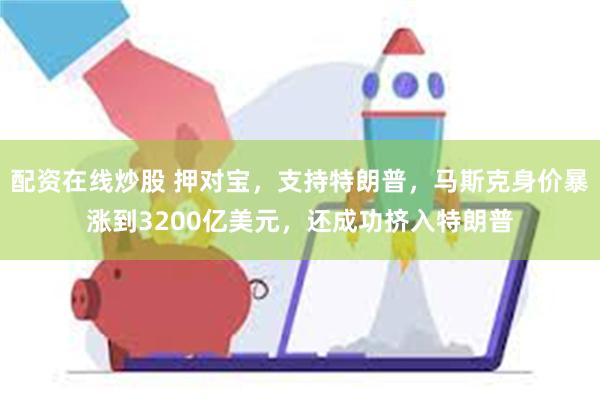 配资在线炒股 押对宝，支持特朗普，马斯克身价暴涨到3200亿美元，还成功挤入特朗普