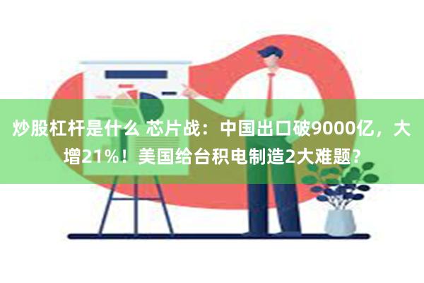 炒股杠杆是什么 芯片战：中国出口破9000亿，大增21%！美国给台积电制造2大难题？