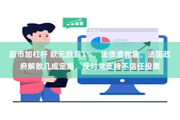 股市加杠杆 欧元跌超1%，法债遭抛售，法国政府解散几成定局，反对党支持不信任投票