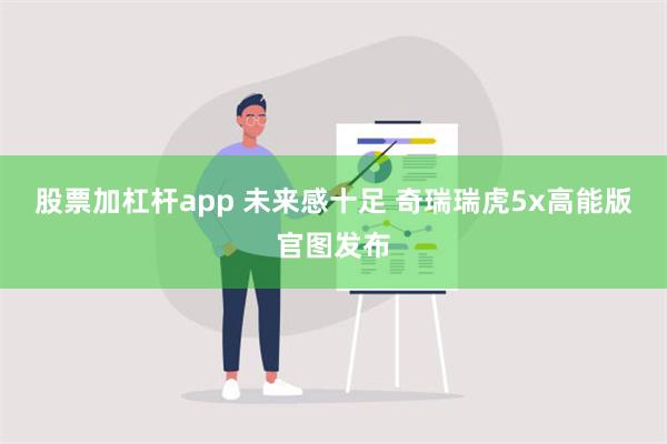 股票加杠杆app 未来感十足 奇瑞瑞虎5x高能版官图发布