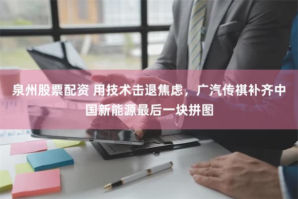 泉州股票配资 用技术击退焦虑，广汽传祺补齐中国新能源最后一块