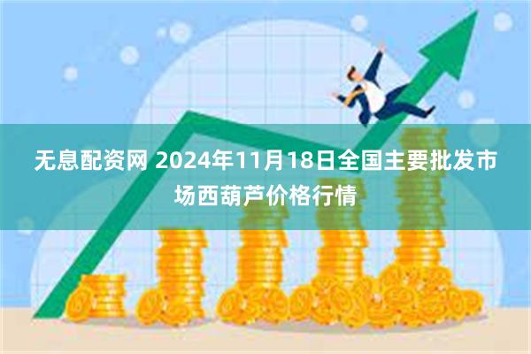 无息配资网 2024年11月18日全国主要批发市场西葫芦价格