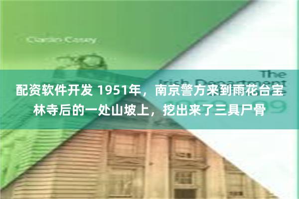 配资软件开发 1951年，南京警方来到雨花台宝林寺后的一处山坡上，挖出来了三具尸骨