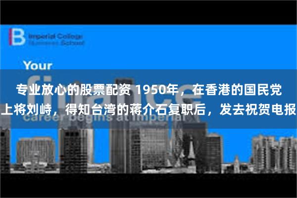 专业放心的股票配资 1950年，在香港的国民党上将刘峙，得知台湾的蒋介石复职后，发去祝贺电报