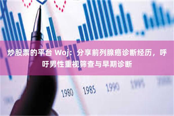 炒股票的平台 Woj：分享前列腺癌诊断经历，呼吁男性重视筛查与早期诊断