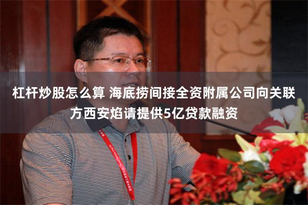 杠杆炒股怎么算 海底捞间接全资附属公司向关联方西安焰请提供5亿贷款融资