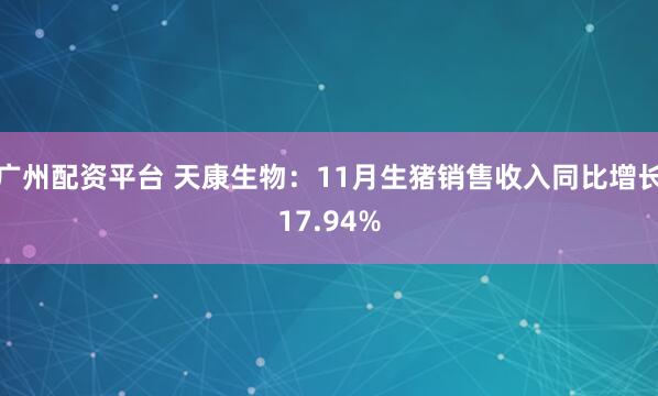 广州配资平台 天康生物：11月生猪销售收入同比增长17.94%