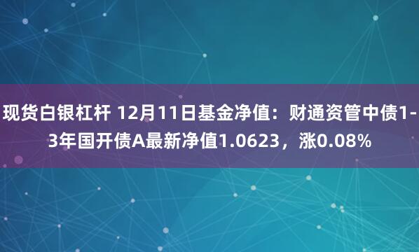 现货白银杠杆 12月11日基金净值：财通资管中债1-3年国开债A最新净值1.0623，涨0.08%