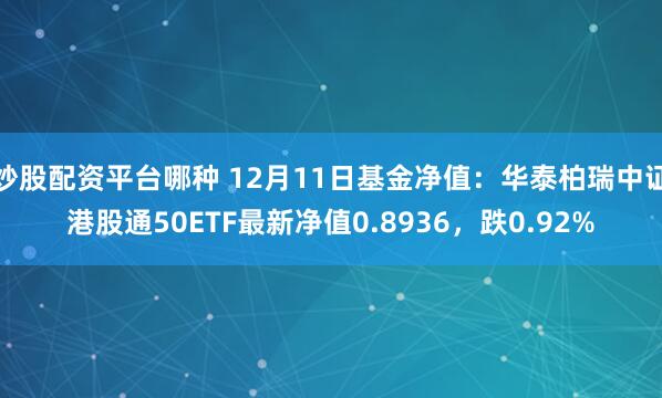 炒股配资平台哪种 12月11日基金净值：华泰柏瑞中证港股通50ETF最新净值0.8936，跌0.92%