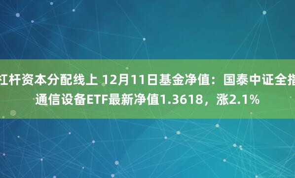 杠杆资本分配线上 12月11日基金净值：国泰中证全指通信设备ETF最新净值1.3618，涨2.1%