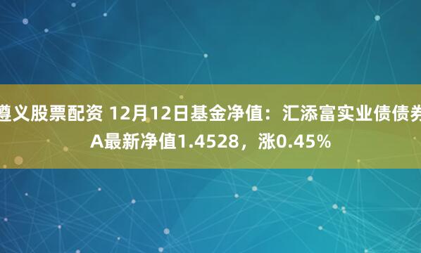 遵义股票配资 12月12日基金净值：汇添富实业债债券A最新净值1.4528，涨0.45%