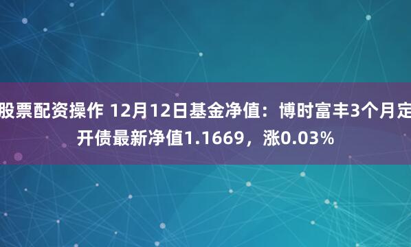 股票配资操作 12月12日基金净值：博时富丰3个月定开债最新净值1.1669，涨0.03%