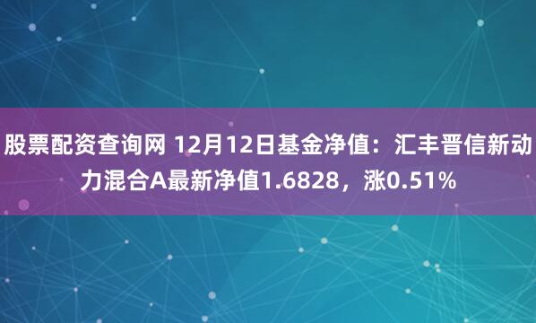 股票配资查询网 12月12日基金净值：汇丰晋信新动力混合A最新净值1.6828，涨0.51%