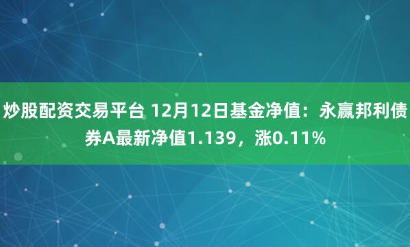 炒股配资交易平台 12月12日基金净值：永赢邦利债券A最新净值1.139，涨0.11%