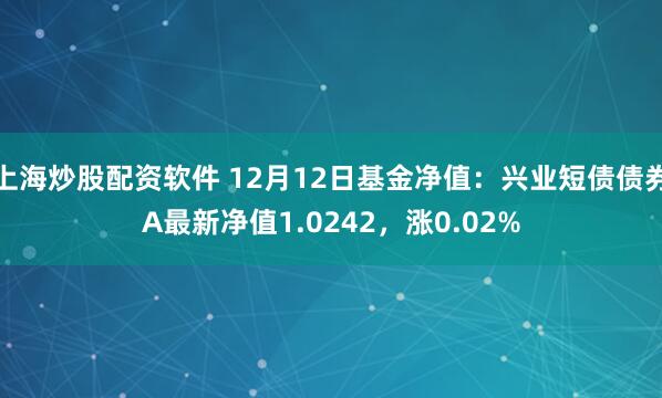 上海炒股配资软件 12月12日基金净值：兴业短债债券A最新净值1.0242，涨0.02%