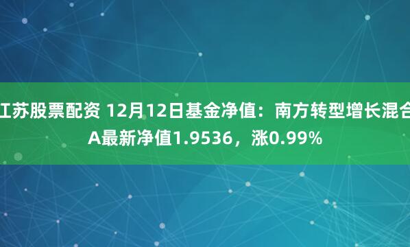 江苏股票配资 12月12日基金净值：南方转型增长混合A最新净值1.9536，涨0.99%