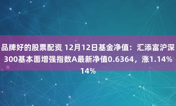 品牌好的股票配资 12月12日基金净值：汇添富沪深300基本面增强指数A最新净值0.6364，涨1.14%