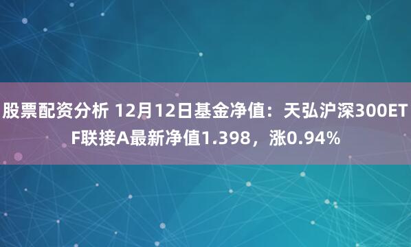 股票配资分析 12月12日基金净值：天弘沪深300ETF联接A最新净值1.398，涨0.94%