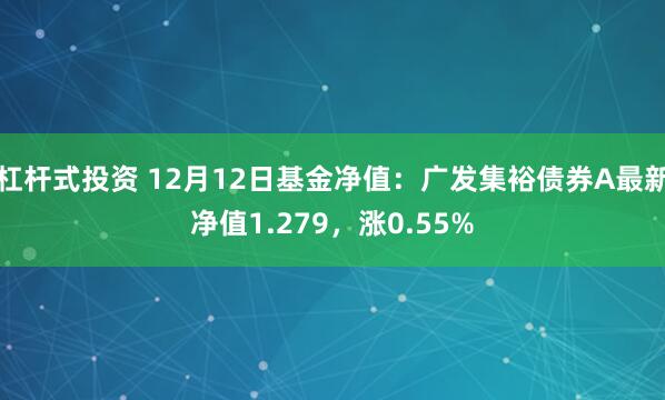 杠杆式投资 12月12日基金净值：广发集裕债券A最新净值1.279，涨0.55%