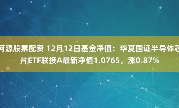 河源股票配资 12月12日基金净值：华夏国证半导体芯片ETF联接A最新净值1.0765，涨0.87%