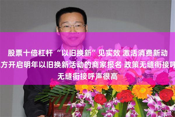 股票十倍杠杆 “以旧换新”见实效 激活消费新动能 有地方开启明年以旧换新活动的商家报名 政策无缝衔接呼声很高