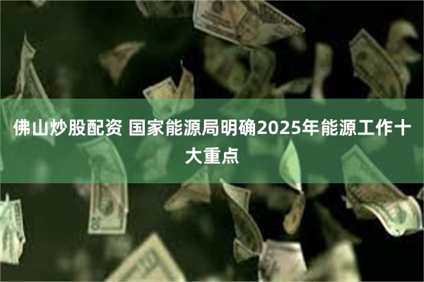 佛山炒股配资 国家能源局明确2025年能源工作十大重点