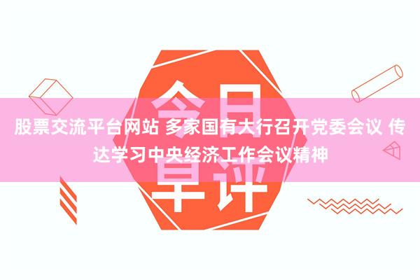 股票交流平台网站 多家国有大行召开党委会议 传达学习中央经济工作会议精神