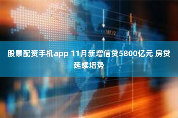 股票配资手机app 11月新增信贷5800亿元 房贷延续增势