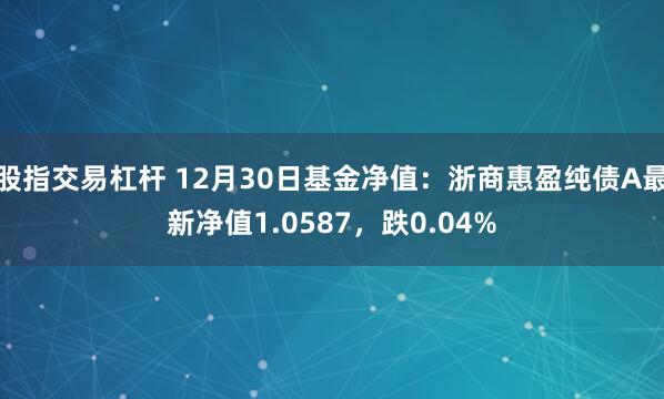 股指交易杠杆 12月30日基金净值：浙商惠盈纯债A最新净值1.0587，跌0.04%