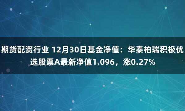 期货配资行业 12月30日基金净值：华泰柏瑞积极优选股票A最新净值1.096，涨0.27%