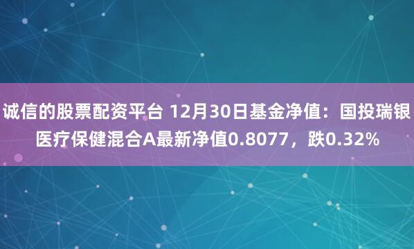 诚信的股票配资平台 12月30日基金净值：国投瑞银医疗保健混合A最新净值0.8077，跌0.32%