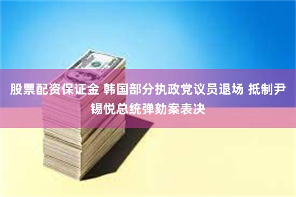 股票配资保证金 韩国部分执政党议员退场 抵制尹锡悦总统弹劾案表决