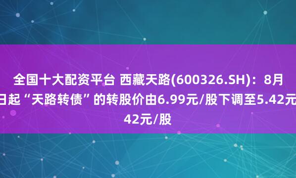 全国十大配资平台 西藏天路(600326.SH)：8月16日起“天路转债”的转股价由6.99元/股下调至5.42元/股