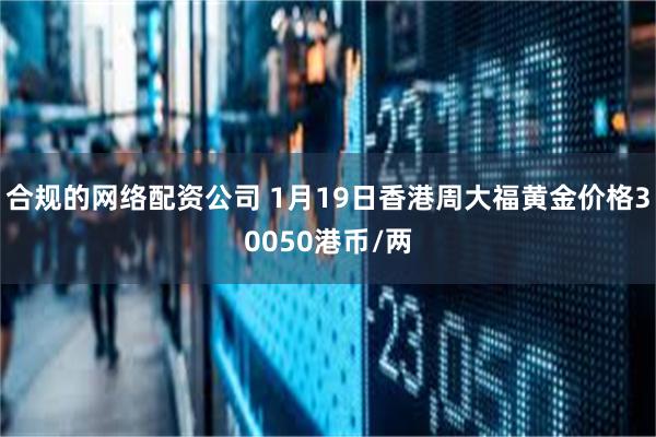 合规的网络配资公司 1月19日香港周大福黄金价格30050港币/两