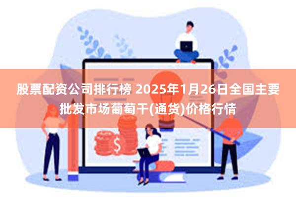 股票配资公司排行榜 2025年1月26日全国主要批发市场葡萄干(通货)价格行情