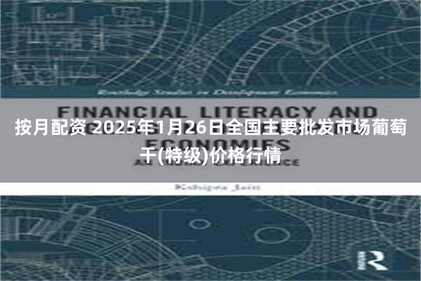 按月配资 2025年1月26日全国主要批发市场葡萄干(特级)价格行情