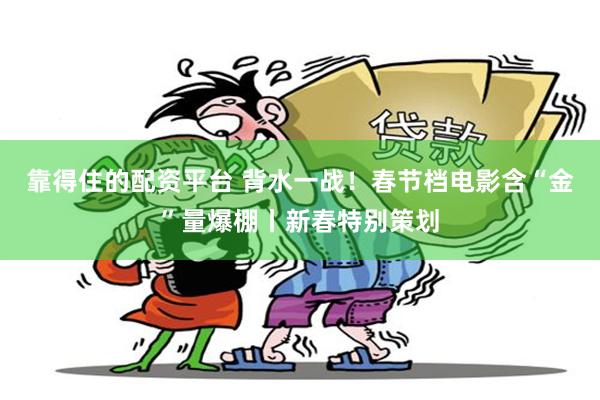 靠得住的配资平台 背水一战！春节档电影含“金”量爆棚丨新春特别策划