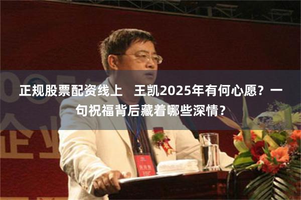 正规股票配资线上   王凯2025年有何心愿？一句祝福背后藏着哪些深情？