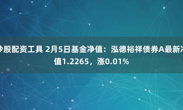 炒股配资工具 2月5日基金净值：泓德裕祥债券A最新净值1.2265，涨0.01%