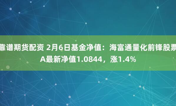 靠谱期货配资 2月6日基金净值：海富通量化前锋股票A最新净值1.0844，涨1.4%