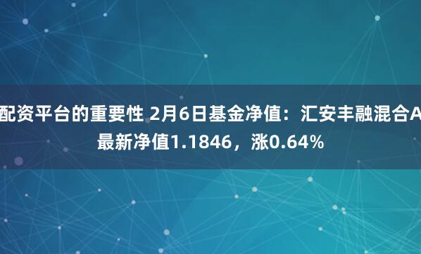 配资平台的重要性 2月6日基金净值：汇安丰融混合A最新净值1.1846，涨0.64%