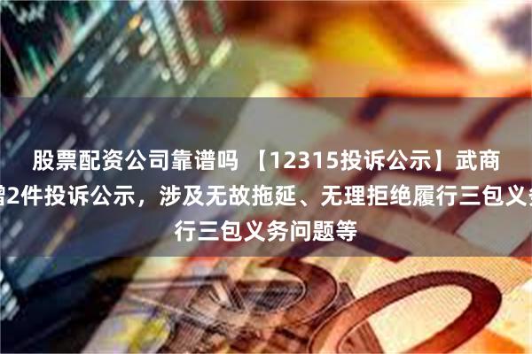 股票配资公司靠谱吗 【12315投诉公示】武商集团新增2件投诉公示，涉及无故拖延、无理拒绝履行三包义务问题等