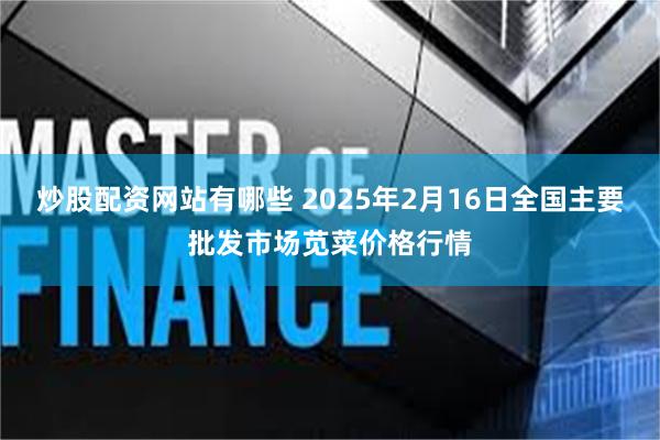 炒股配资网站有哪些 2025年2月16日全国主要批发市场苋菜价格行情