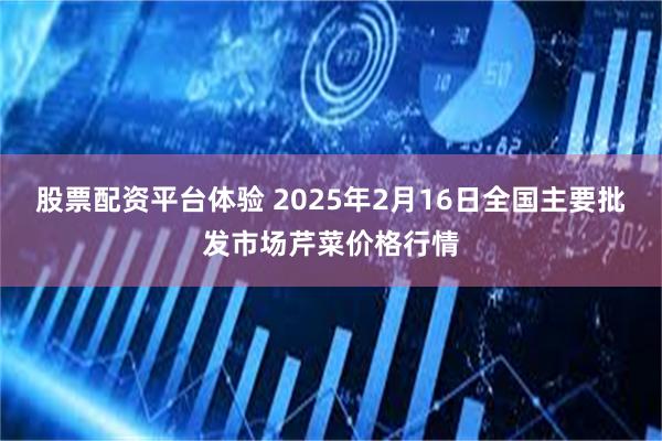 股票配资平台体验 2025年2月16日全国主要批发市场芹菜价格行情